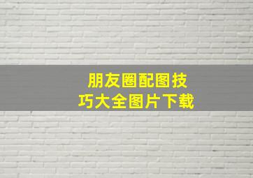 朋友圈配图技巧大全图片下载