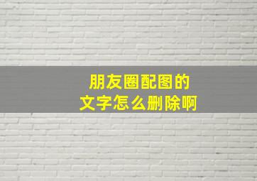 朋友圈配图的文字怎么删除啊