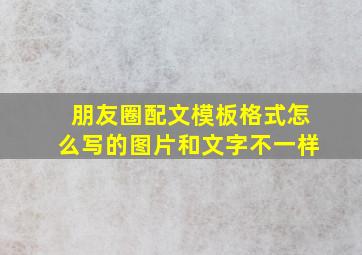 朋友圈配文模板格式怎么写的图片和文字不一样