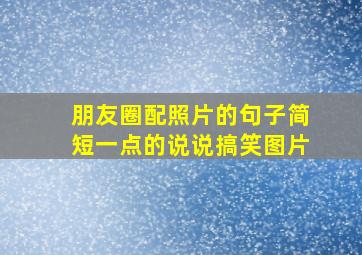 朋友圈配照片的句子简短一点的说说搞笑图片