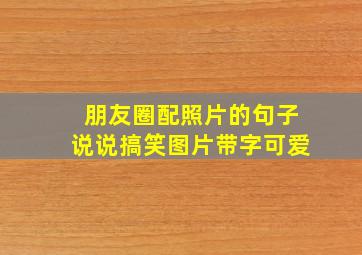 朋友圈配照片的句子说说搞笑图片带字可爱