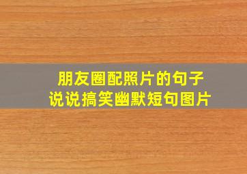 朋友圈配照片的句子说说搞笑幽默短句图片