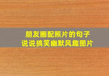 朋友圈配照片的句子说说搞笑幽默风趣图片