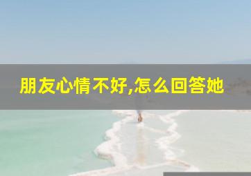 朋友心情不好,怎么回答她