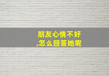 朋友心情不好,怎么回答她呢