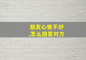 朋友心情不好,怎么回答对方