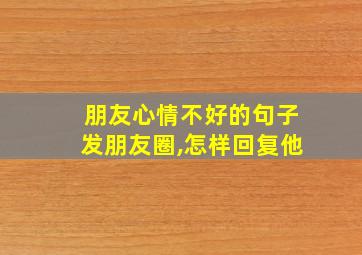 朋友心情不好的句子发朋友圈,怎样回复他