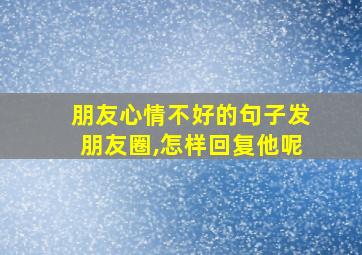 朋友心情不好的句子发朋友圈,怎样回复他呢