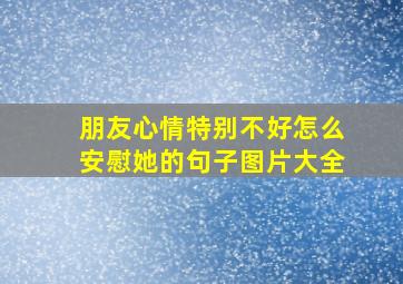 朋友心情特别不好怎么安慰她的句子图片大全