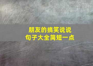 朋友的搞笑说说句子大全简短一点