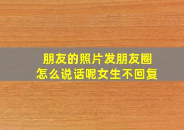 朋友的照片发朋友圈怎么说话呢女生不回复