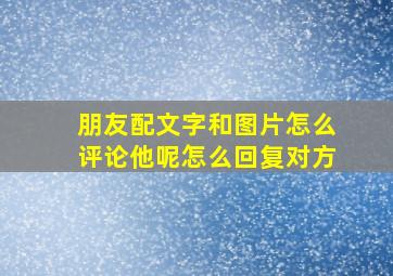 朋友配文字和图片怎么评论他呢怎么回复对方