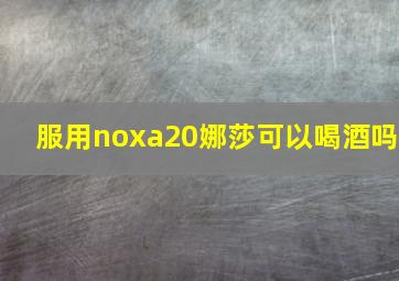 服用noxa20娜莎可以喝酒吗