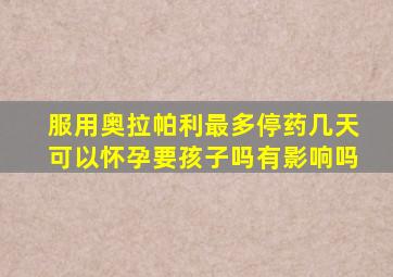 服用奥拉帕利最多停药几天可以怀孕要孩子吗有影响吗