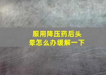 服用降压药后头晕怎么办缓解一下