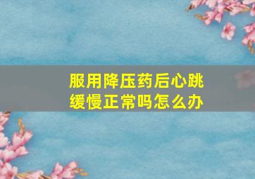 服用降压药后心跳缓慢正常吗怎么办