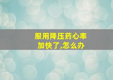 服用降压药心率加快了,怎么办