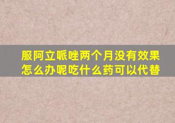 服阿立哌唑两个月没有效果怎么办呢吃什么药可以代替