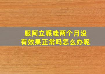 服阿立哌唑两个月没有效果正常吗怎么办呢