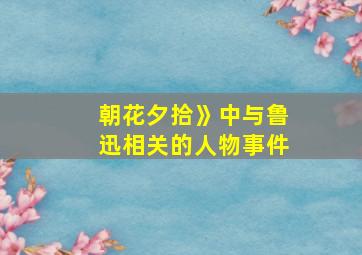 朝花夕拾》中与鲁迅相关的人物事件