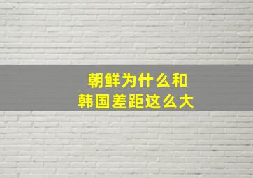 朝鲜为什么和韩国差距这么大