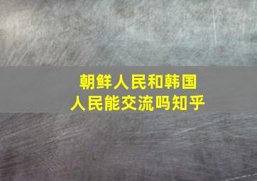 朝鲜人民和韩国人民能交流吗知乎