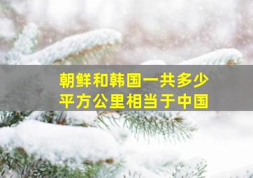 朝鲜和韩国一共多少平方公里相当于中国