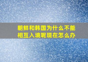 朝鲜和韩国为什么不能相互入境呢现在怎么办