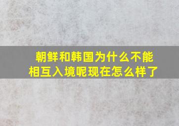 朝鲜和韩国为什么不能相互入境呢现在怎么样了