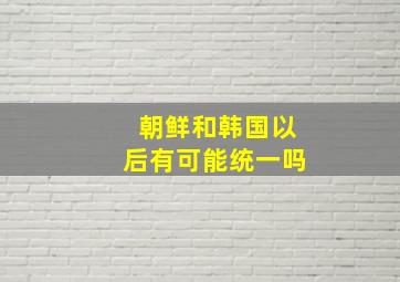 朝鲜和韩国以后有可能统一吗