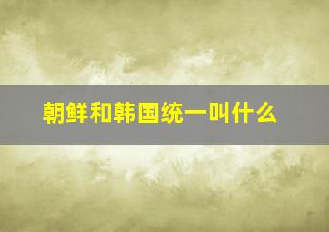 朝鲜和韩国统一叫什么