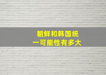 朝鲜和韩国统一可能性有多大