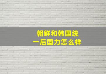 朝鲜和韩国统一后国力怎么样