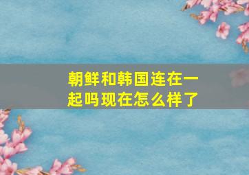 朝鲜和韩国连在一起吗现在怎么样了