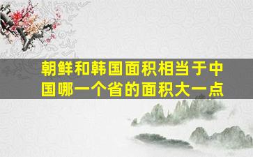 朝鲜和韩国面积相当于中国哪一个省的面积大一点