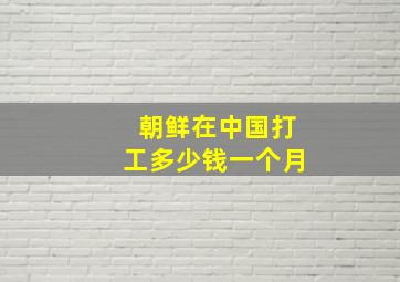 朝鲜在中国打工多少钱一个月