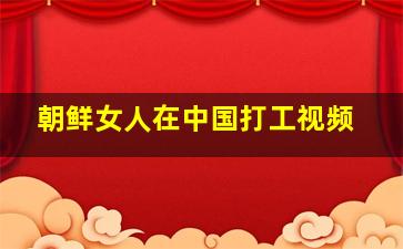 朝鲜女人在中国打工视频