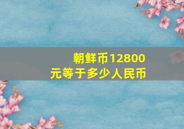 朝鲜币12800元等于多少人民币