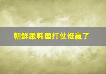 朝鲜跟韩国打仗谁赢了