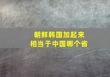 朝鲜韩国加起来相当于中国哪个省