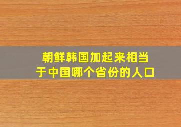 朝鲜韩国加起来相当于中国哪个省份的人口