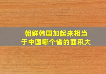 朝鲜韩国加起来相当于中国哪个省的面积大