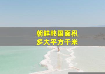 朝鲜韩国面积多大平方千米