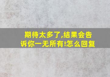 期待太多了,结果会告诉你一无所有!怎么回复