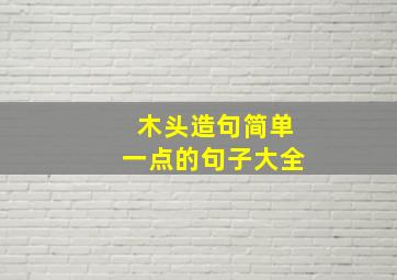 木头造句简单一点的句子大全