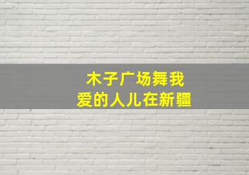 木子广场舞我爱的人儿在新疆