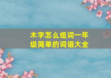 木字怎么组词一年级简单的词语大全