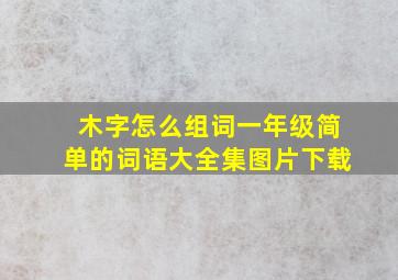 木字怎么组词一年级简单的词语大全集图片下载