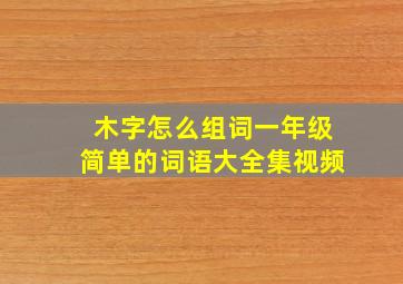 木字怎么组词一年级简单的词语大全集视频