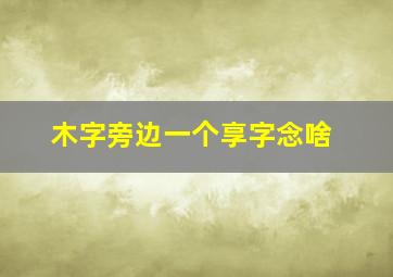 木字旁边一个享字念啥